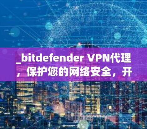 _bitdefender VPN代理，保护您的网络安全，开启远程访问新维度