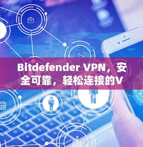 Bitdefender VPN，安全可靠，轻松连接的VPN选择