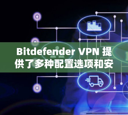 Bitdefender VPN 提供了多种配置选项和安全措施，但有时需要根据具体情况调整设置。以下是一些常见的问题和解决方案