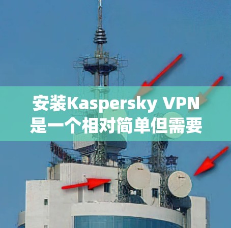 安装Kaspersky VPN是一个相对简单但需要仔细处理的步骤，以下是一步步的指南