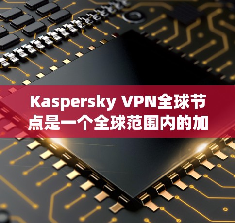 Kaspersky VPN全球节点是一个全球范围内的加密VPN服务，提供多种功能和安全选项，旨在保护用户的数据和网络环境的安全。以下是关于Kaspersky VPN全球节点的详细分析