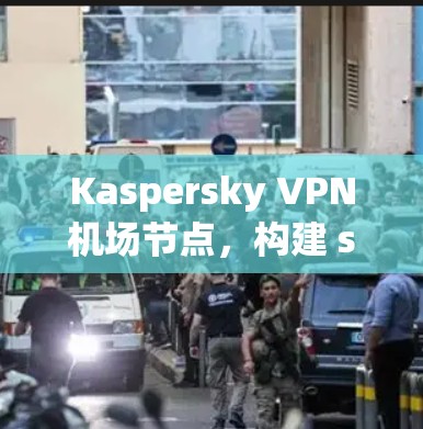 Kaspersky VPN机场节点，构建 secure 机场网络的高效解决方案