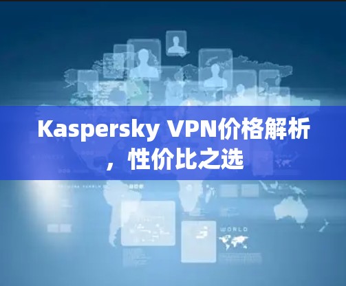 Kaspersky VPN价格解析，性价比之选