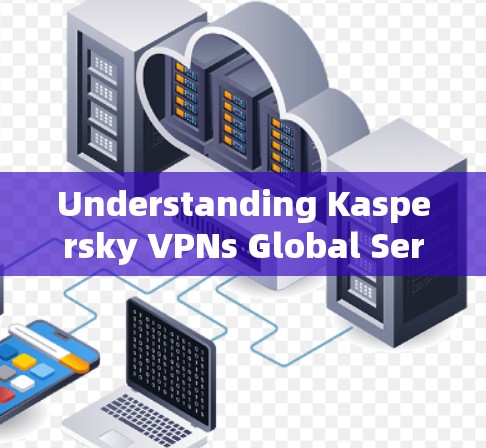 Understanding Kaspersky VPNs Global Server:A Comprehensive Overview
