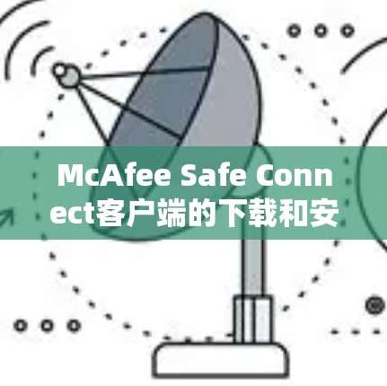 McAfee Safe Connect客户端的下载和安装步骤如下