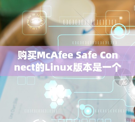 购买McAfee Safe Connect的Linux版本是一个值得考虑的选项，但需要系统深入了解和尝试使用。以下是详细的步骤指南