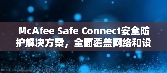 McAfee Safe Connect安全防护解决方案，全面覆盖网络和设备安全