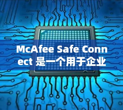 McAfee Safe Connect 是一个用于企业安全的工具，用于管理网络中的安全连接。它可以帮助企业通过配置安全策略、管理权限、监控网络流量和执行安全规则来实现对网络环境的全面控制