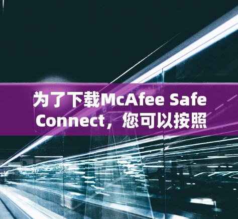 为了下载McAfee Safe Connect，您可以按照以下步骤进行