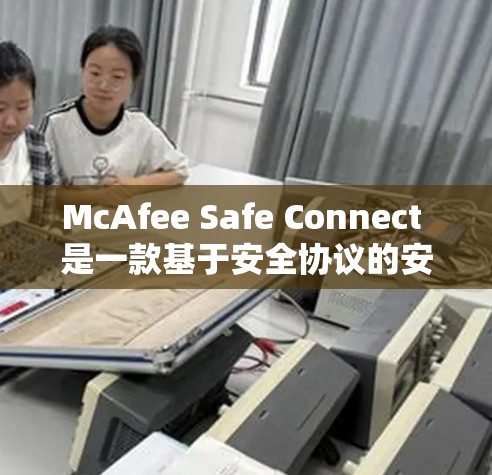 McAfee Safe Connect 是一款基于安全协议的安全级高VPN产品，支持多设备和多用户使用，提供高速和稳定的VPN体验。以下是关于它的详细介绍