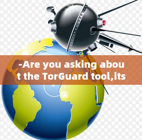 -Are you asking about the TorGuard tool,its features,or usage?