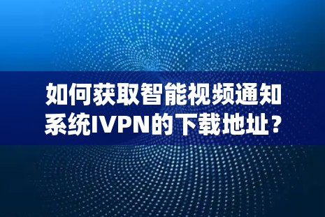 如何获取智能视频通知系统IVPN的下载地址？