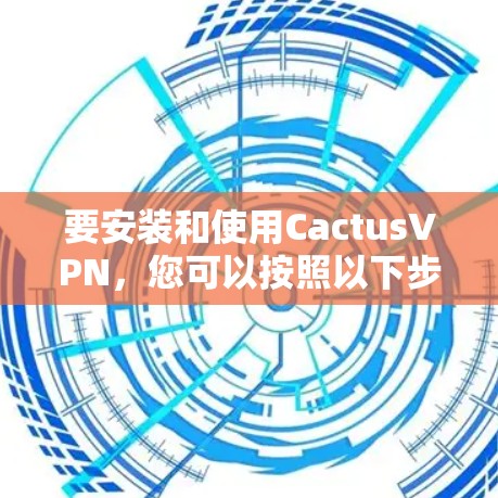 要安装和使用CactusVPN，您可以按照以下步骤操作