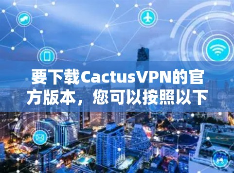 要下载CactusVPN的官方版本，您可以按照以下步骤操作