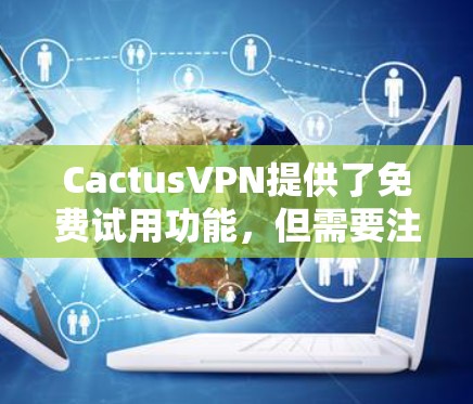 CactusVPN提供了免费试用功能，但需要注意的是，免费试用通常需要一定的费用或条件。以下是一些关于CactusVPN免费试用的常见信息和使用体验