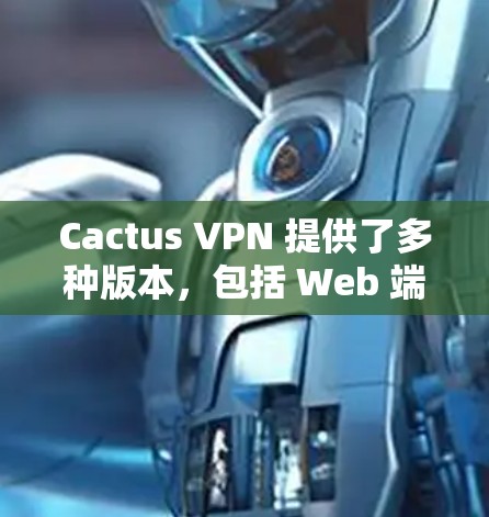 Cactus VPN 提供了多种版本，包括 Web 端版本和 iOS 版本。以下是一些关于 Cactus VPN iOS 版本的信息