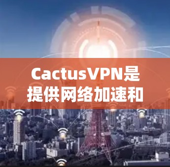 CactusVPN是提供网络加速和VPN服务的平台，旨在帮助用户更快地连接互联网。以下是一些推荐的CactusVPN加速器