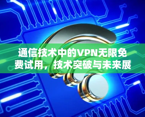 通信技术中的VPN无限免费试用，技术突破与未来展望