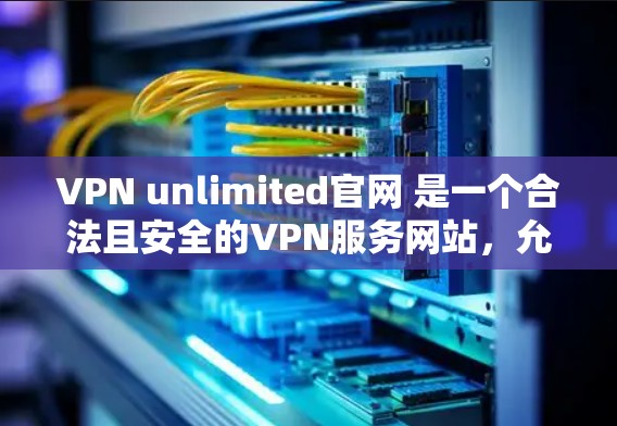 VPN unlimited官网 是一个合法且安全的VPN服务网站，允许用户下载和使用各种VPN客户端和软件。以下是下载VPN unlimited官网 的常见步骤