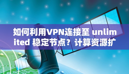 如何利用VPN连接至 unlimited 稳定节点？计算资源扩展的挑战与解决方案