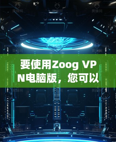 要使用Zoog VPN电脑版，您可以按照以下步骤进行