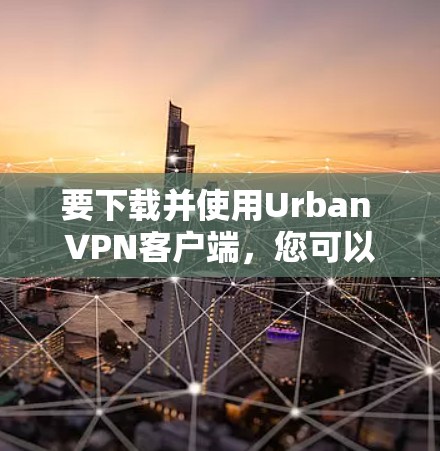 要下载并使用Urban VPN客户端，您可以按照以下步骤进行操作