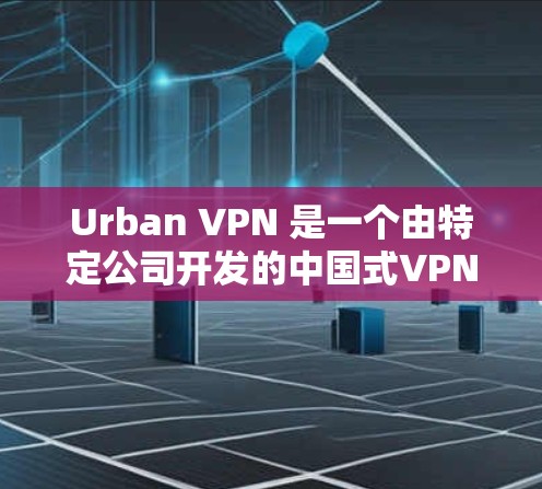 Urban VPN 是一个由特定公司开发的中国式VPN服务，专注于提供稳定可靠的信息传输。如果你需要了解其稳定节点的信息，以下是一个有条理的总结