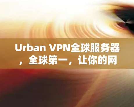 Urban VPN全球服务器，全球第一，让你的网络连接更加高效