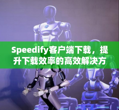 Speedify客户端下载，提升下载效率的高效解决方案