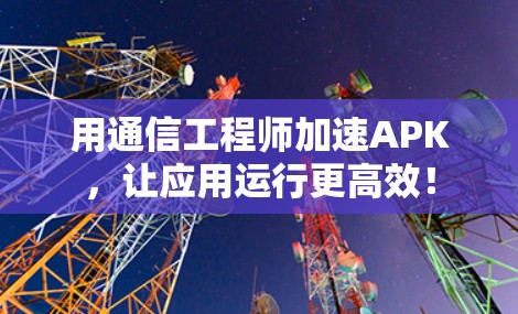 用通信工程师加速APK，让应用运行更高效！