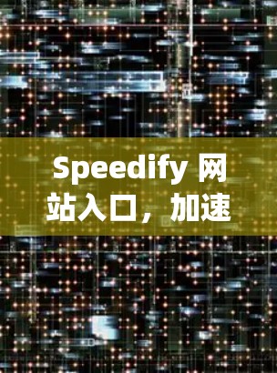Speedify 网站入口，加速您的业务流程，轻松跨越障碍！