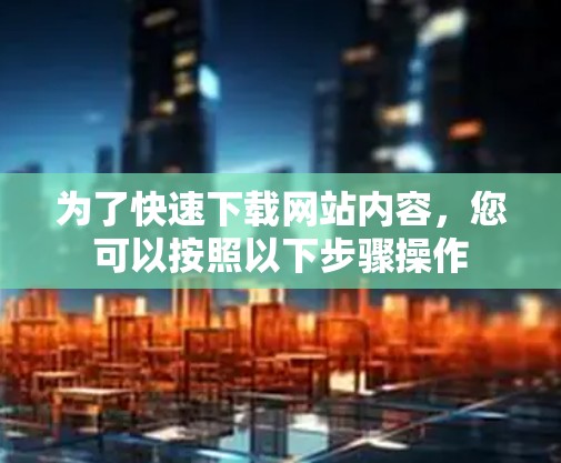 为了快速下载网站内容，您可以按照以下步骤操作