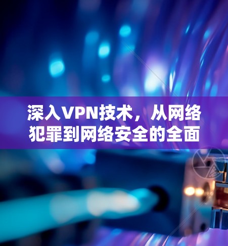 深入VPN技术，从网络犯罪到网络安全的全面解析