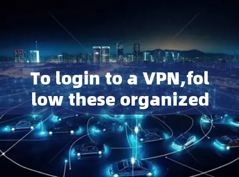 To login to a VPN,follow these organized steps: