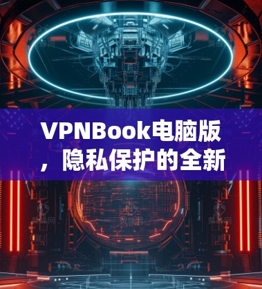VPNBook电脑版，隐私保护的全新解决方案