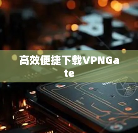 高效便捷下载VPNGate