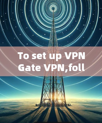 To set up VPNGate VPN,follow these organized steps: