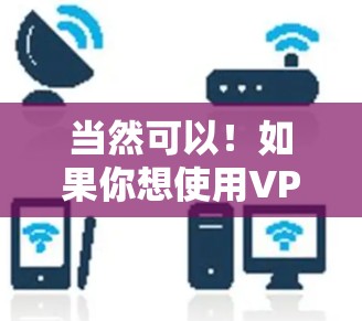 当然可以！如果你想使用VPN节点来访问外部网络，以下是一些步骤和建议