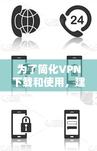 为了简化VPN下载和使用，建议以下步骤