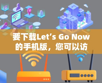 要下载Let’s Go Now的手机版，您可以访问其官方网站或应用商店下载。以下是获取手机版的步骤和注意事项