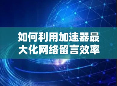 如何利用加速器最大化网络留言效率