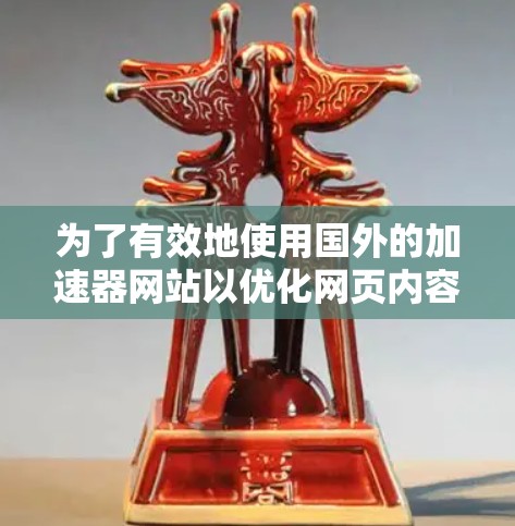 为了有效地使用国外的加速器网站以优化网页内容，您可以按照以下步骤操作