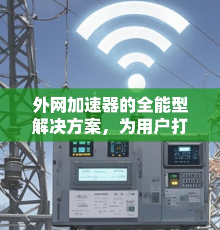 外网加速器的全能型解决方案，为用户打造高效、便捷的网络连接