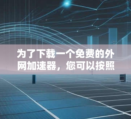 为了下载一个免费的外网加速器，您可以按照以下步骤进行选择和安装