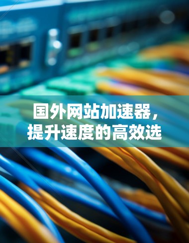 国外网站加速器，提升速度的高效选择