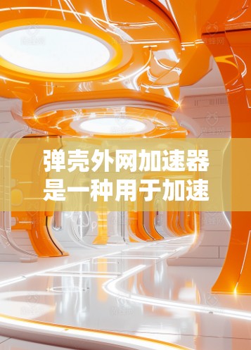弹壳外网加速器是一种用于加速网络和应用下载的工具。其可靠性和安全性取决于其来源和功能设计。以下是对弹壳外网加速器的分析