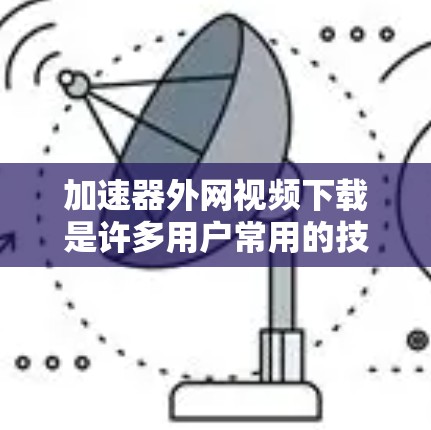 加速器外网视频下载是许多用户常用的技术，旨在提高下载速度和质量。以下是一个步骤指南，帮助您顺利下载外网视频