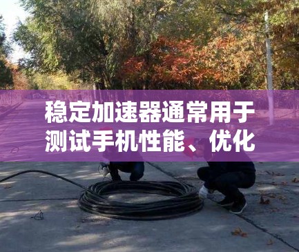 稳定加速器通常用于测试手机性能、优化应用体验，以及在测试环境中模拟下载速度。如果你想将其使用到外部网络或社交媒体平台，以下是一些需要注意的点