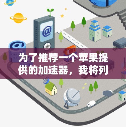 为了推荐一个苹果提供的加速器，我将列出几个推荐的选择，基于它们的用户评价、功能特点以及苹果提供的技术支持
