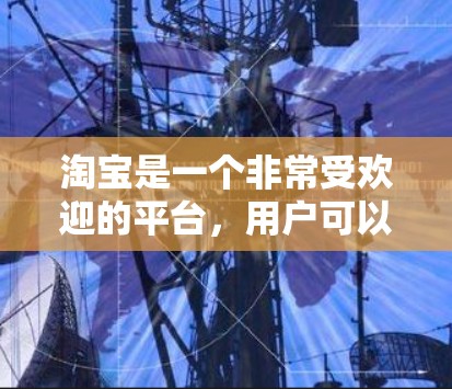 淘宝是一个非常受欢迎的平台，用户可以在上面购买各种产品，包括外网加速器。以下是淘宝如何购买外网加速器的步骤